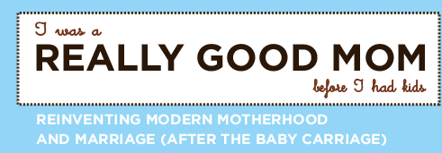 I Was a Really Good Mom Before I Had Kids - Reinventing Modern Motherhood and Marriage (After The Baby Carriage)